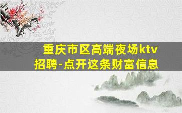 重庆市区高端夜场ktv招聘-点开这条财富信息